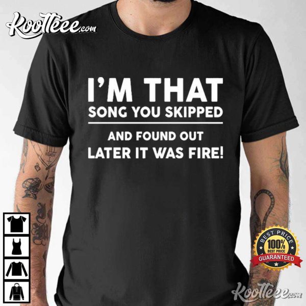 I’m That Song You Skipped Found Out Later It Was Fire T-shirt