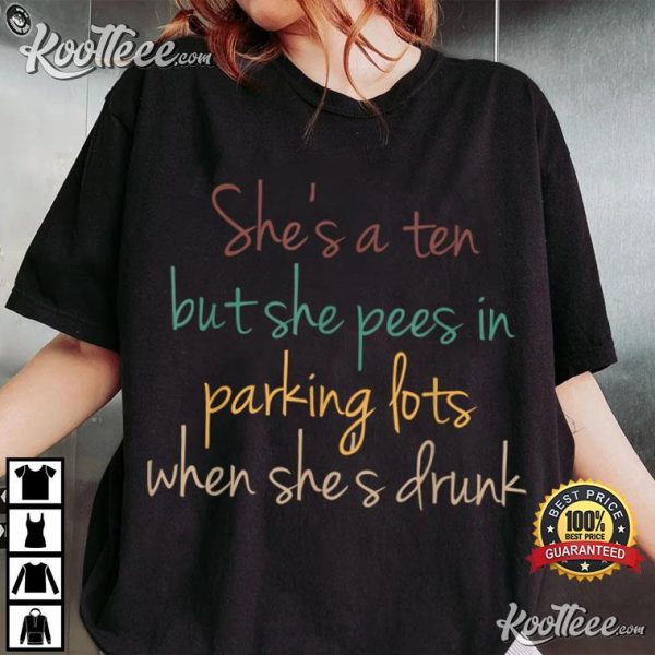 She’s A Ten But She Pees In Parking Lots When She’s Drunk T-Shirt