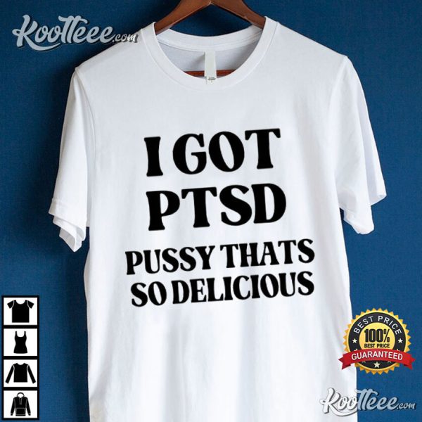 I Got PTSD Pussy Thats So Delicious T-Shirt