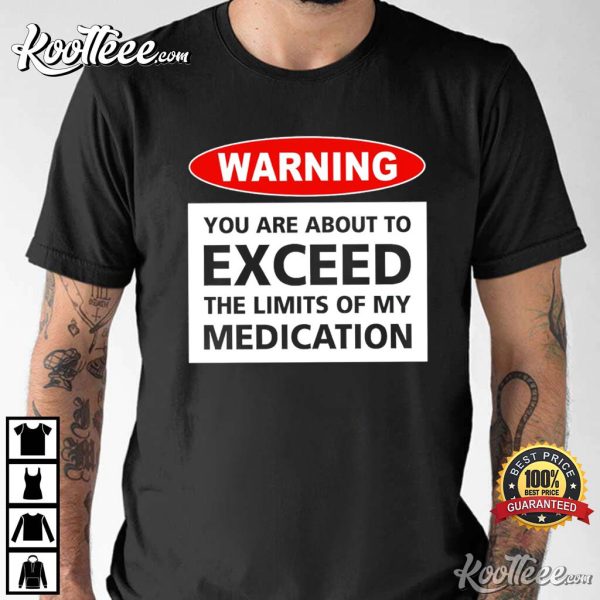 Warning You Are About To Exceed The Limits Of My Medication T-Shirt