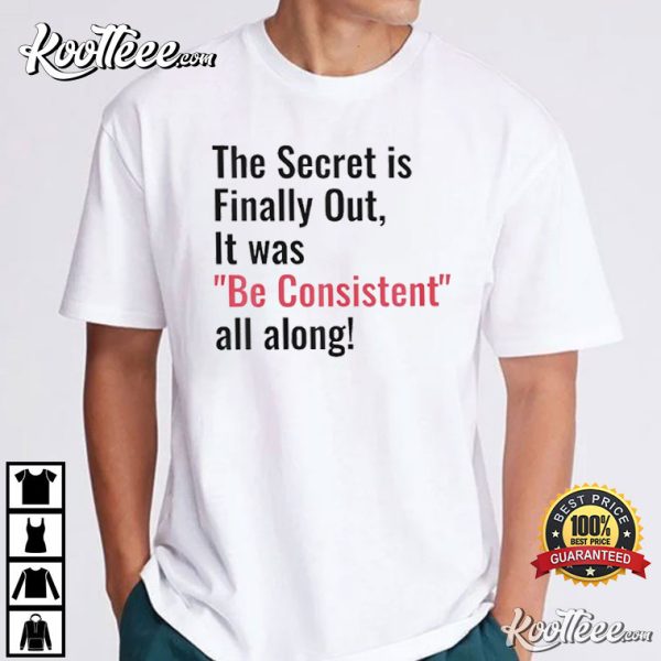 The Secret Is Finally Out It Was Be Consistent All Along T-Shirt