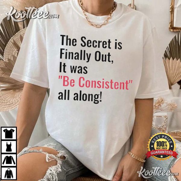 The Secret Is Finally Out It Was Be Consistent All Along T-Shirt