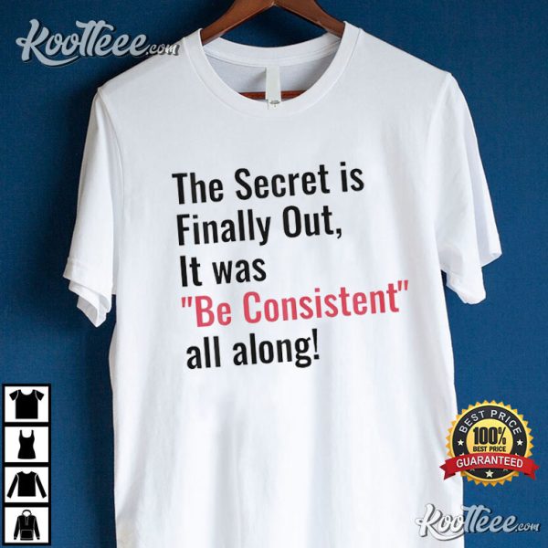 The Secret Is Finally Out It Was Be Consistent All Along T-Shirt