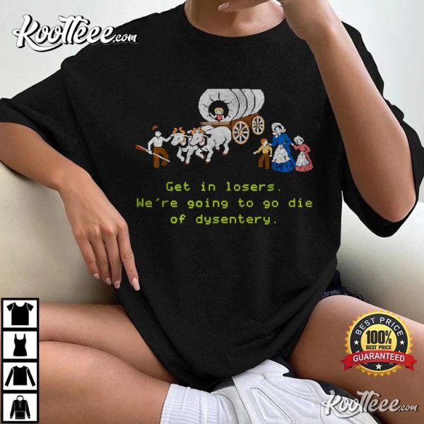 Get In Loser We ‘re Going To Die Of Dysentery T-Shirt