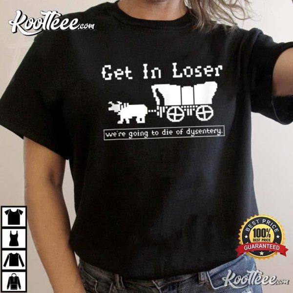 The Oregon Trail Get In Loser Die Of Dysentery T-Shirt