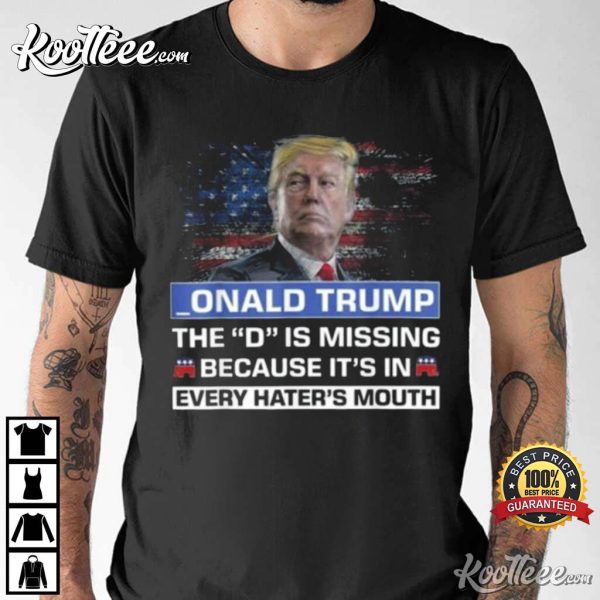 Donald Trump The D Is Missing Because It’s In Every Hater’s Mouth T-Shirt