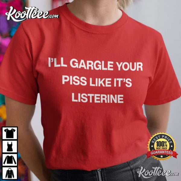 I’ll Gargle Your Piss Like It’s Listerine T-Shirt