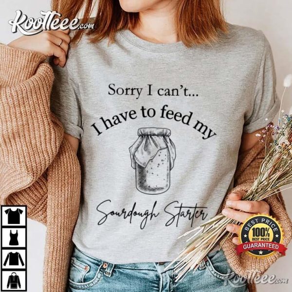 Baker I Have To Feed My Sourdough Starter T-Shirt