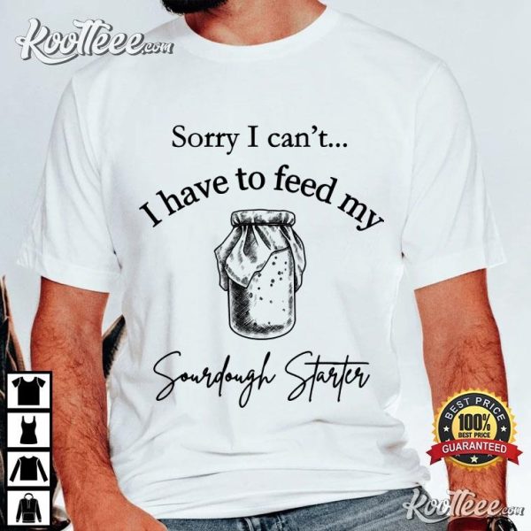 Baker I Have To Feed My Sourdough Starter T-Shirt