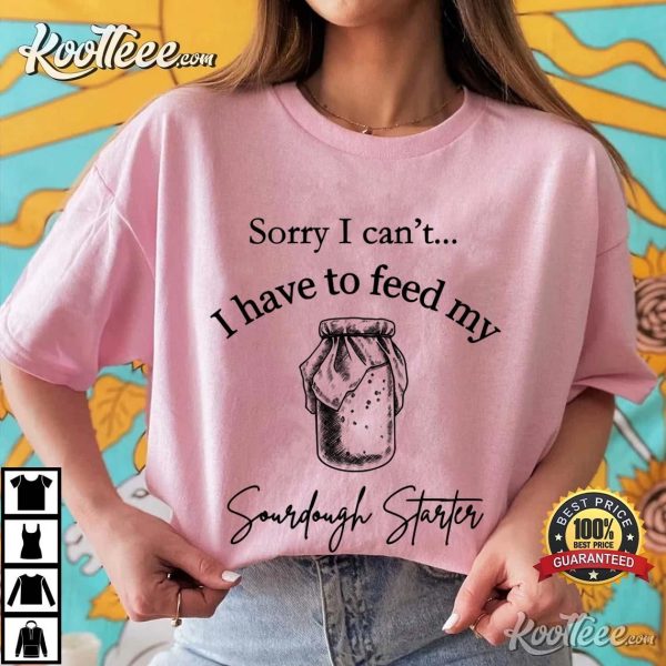 Baker I Have To Feed My Sourdough Starter T-Shirt