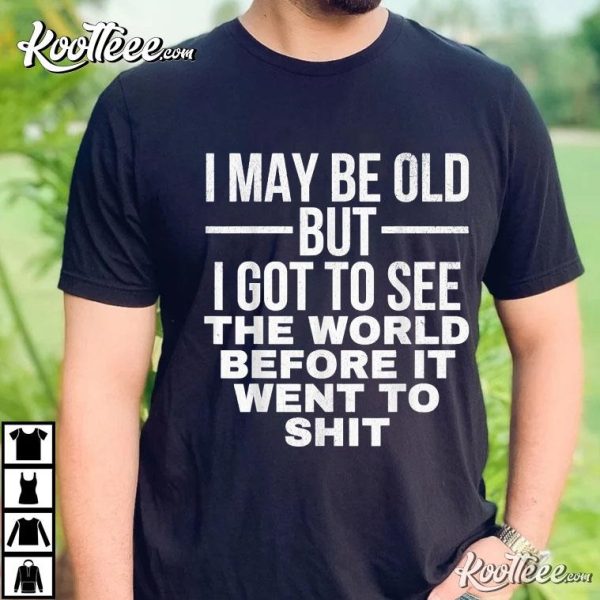 I May Be Old But I Got To See The World Before It Went To Shit T-Shirt