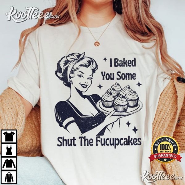 I Baked You Some Shut The Fucupcakes Funny Baking T-Shirt