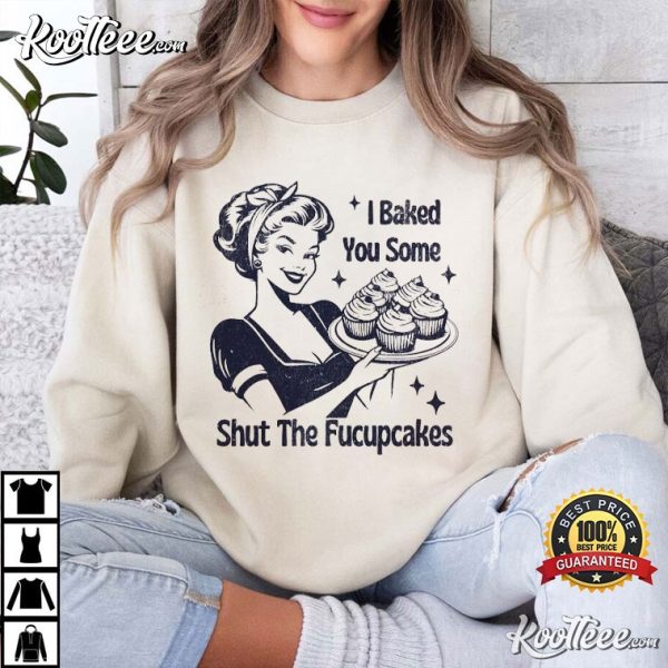 I Baked You Some Shut The Fucupcakes Funny Baking T-Shirt