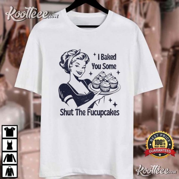 I Baked You Some Shut The Fucupcakes Funny Baking T-Shirt