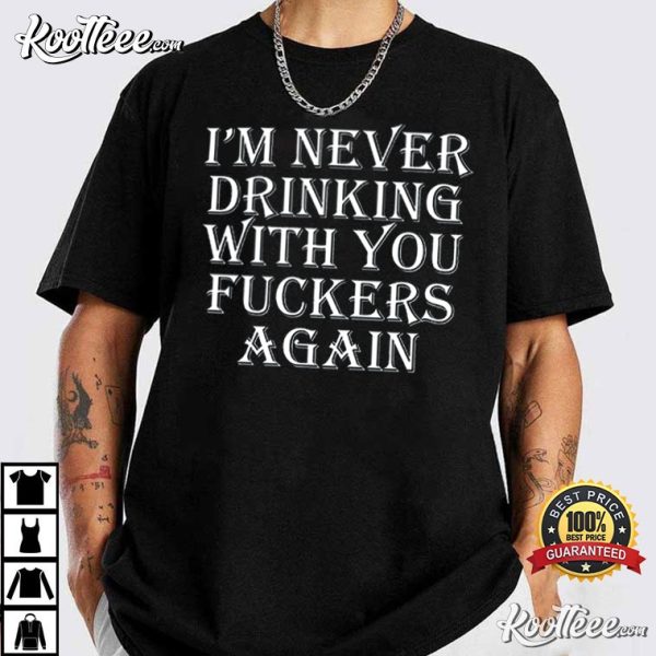 Funny Drinking I’m Never Drinking With You Fuckers Again T-Shirt