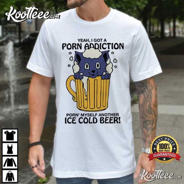 Yeah I Got A Porn Addiction Porn Myself Another Ice Cold Beer T-Shirt