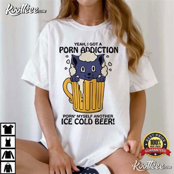 Yeah I Got A Porn Addiction Porn Myself Another Ice Cold Beer T-Shirt