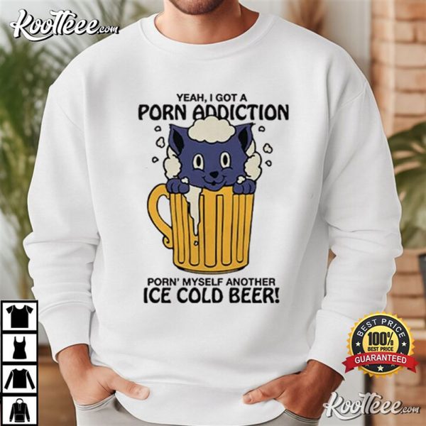 Yeah I Got A Porn Addiction Porn Myself Another Ice Cold Beer T-Shirt