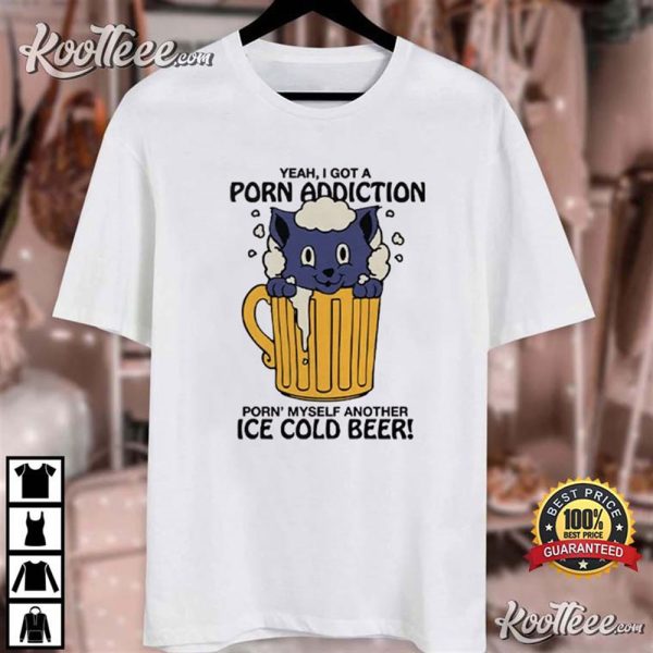 Yeah I Got A Porn Addiction Porn Myself Another Ice Cold Beer T-Shirt