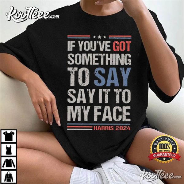 Harris 2024 If You’ve Got Something To Say Say It To My Face T-Shirt