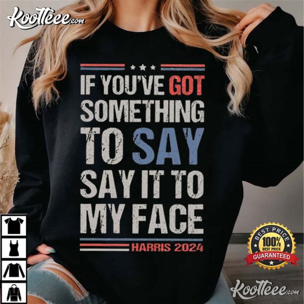 Harris 2024 If You’ve Got Something To Say Say It To My Face T-Shirt