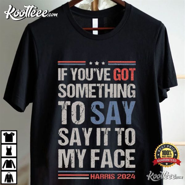 Harris 2024 If You’ve Got Something To Say Say It To My Face T-Shirt