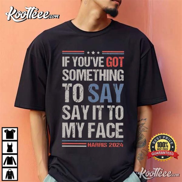 Harris 2024 If You’ve Got Something To Say Say It To My Face T-Shirt