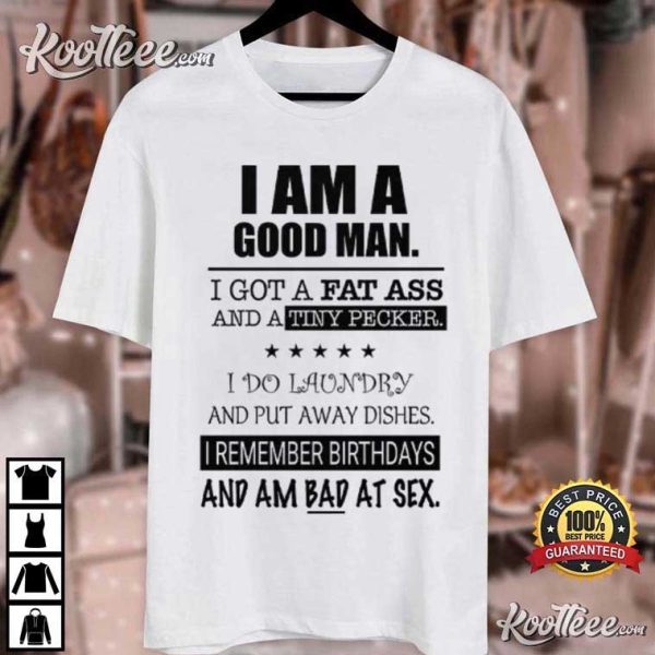 I Am A Good Man I Got A Fat Ass And A Tiny Pecker T-Shirt