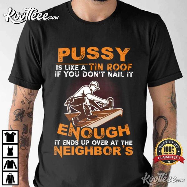 Pussy Is Like A Tin Roof It Ends Up Over At The Neighbor’s T-Shirt