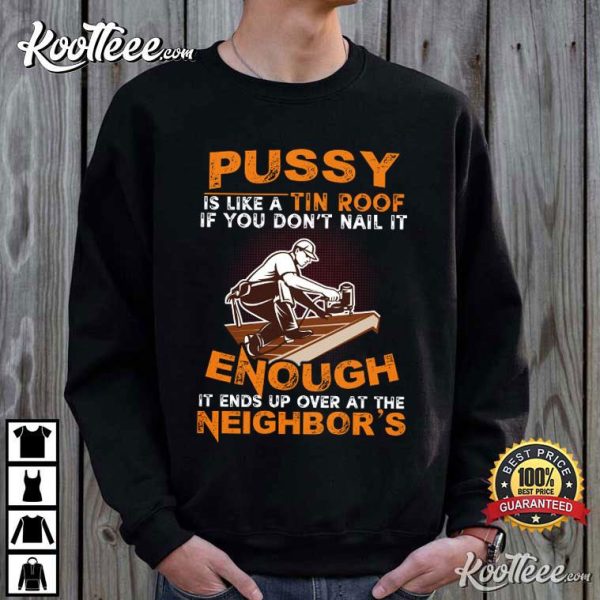 Pussy Is Like A Tin Roof It Ends Up Over At The Neighbor’s T-Shirt