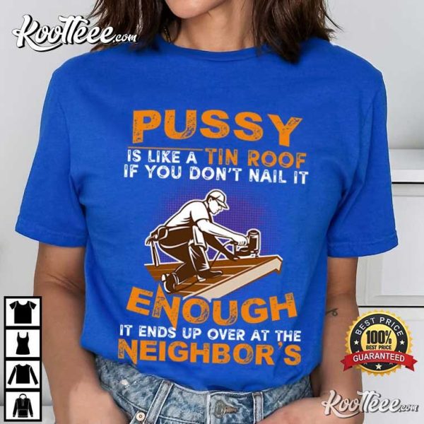 Pussy Is Like A Tin Roof It Ends Up Over At The Neighbor’s T-Shirt