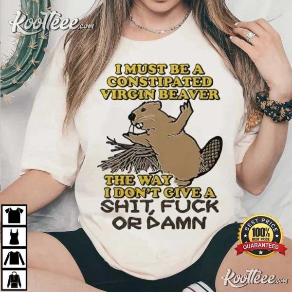 Constipated Virgin Beaver I Don’t Give A Shit Fuck Or Damn T-Shirt