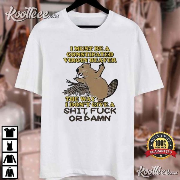 Constipated Virgin Beaver I Don’t Give A Shit Fuck Or Damn T-Shirt