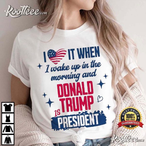 President Trump 2024 I Love It When I Wake Up In Morning T-Shirt