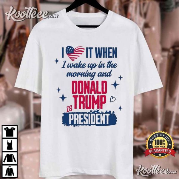 President Trump 2024 I Love It When I Wake Up In Morning T-Shirt