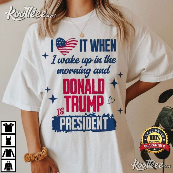 President Trump 2024 I Love It When I Wake Up In Morning T-Shirt