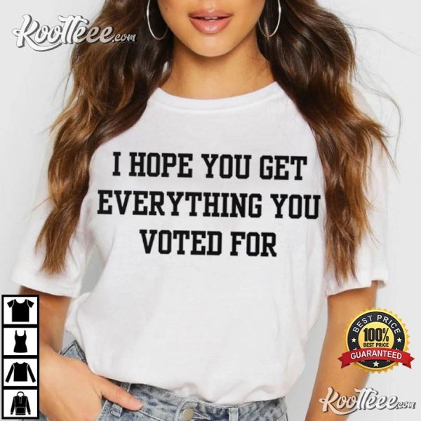 Anti Trump I Hope You Get Everything You Voted For T-Shirt