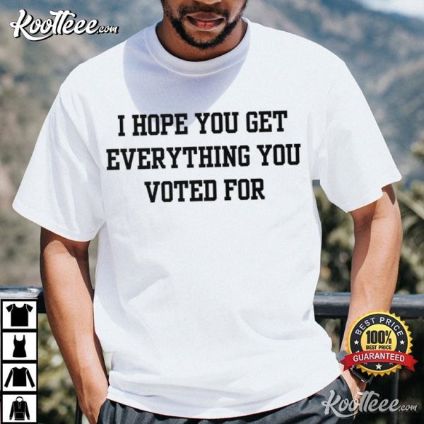 Anti Trump I Hope You Get Everything You Voted For T-Shirt