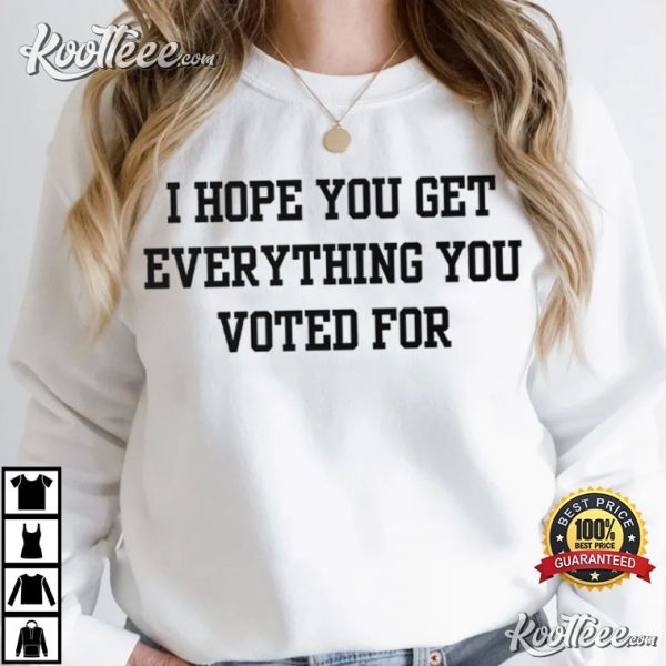 Anti Trump I Hope You Get Everything You Voted For T-Shirt