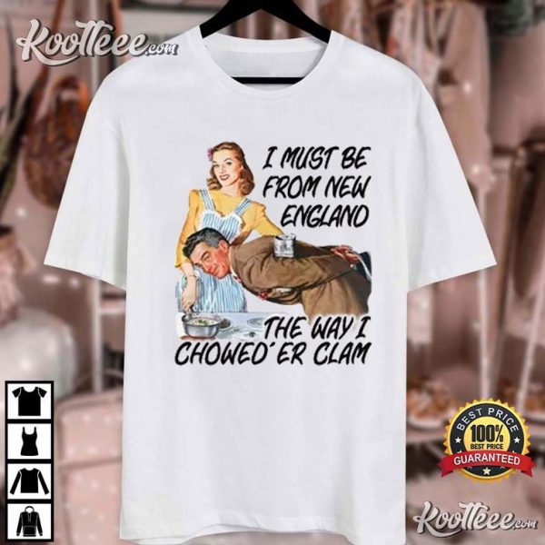 I Must Be From New England The Way I Chowed’er Clam T-Shirt