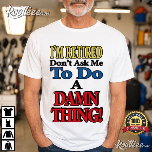 I’m Retired Don’t Ask Me To Do A Damn Thing T-Shirt