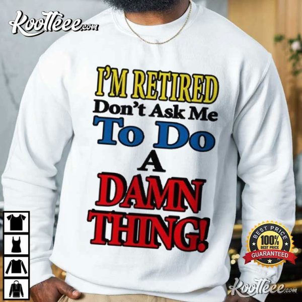 I’m Retired Don’t Ask Me To Do A Damn Thing T-Shirt