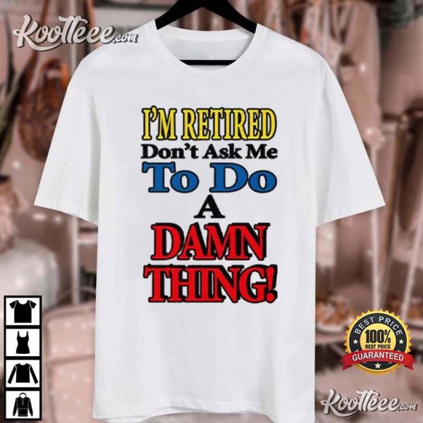 I’m Retired Don’t Ask Me To Do A Damn Thing T-Shirt