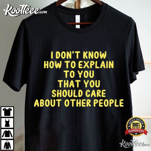 I Don’t Know How To Explain To You That You Should Care About Other People T-Shirt