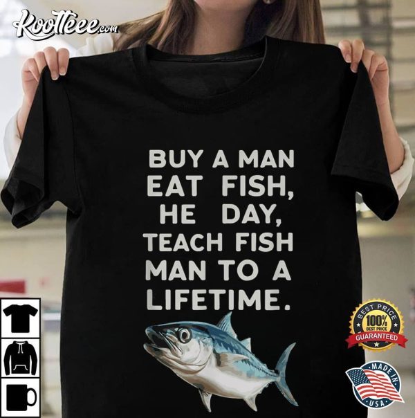 Buy A Man Eat Fish He Day Teach Fish Man To A Lifetime T-Shirt