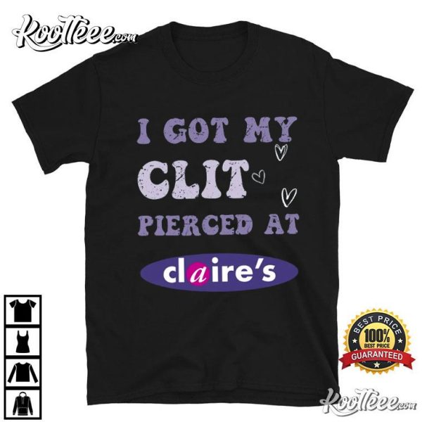 I Got My Clit Pierced At Claire’s Adult Humor T-Shirt