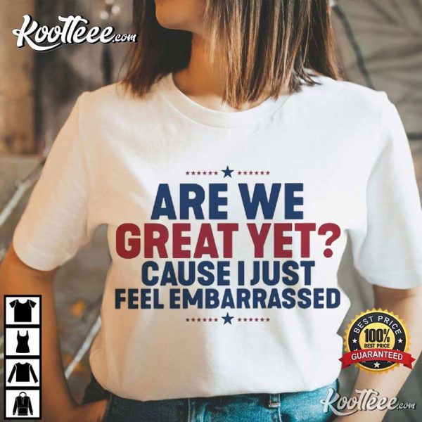 Are We Great Yet Cause I Just Feel Embarrassed Anti Trump T-Shirt