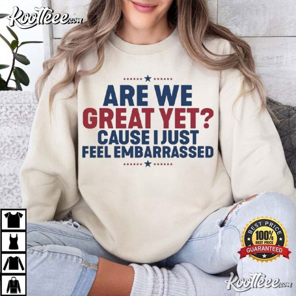 Are We Great Yet Cause I Just Feel Embarrassed Anti Trump T-Shirt