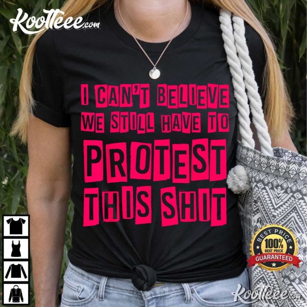 I Cant Believe We Still Have To Protest This Shit T-Shirt