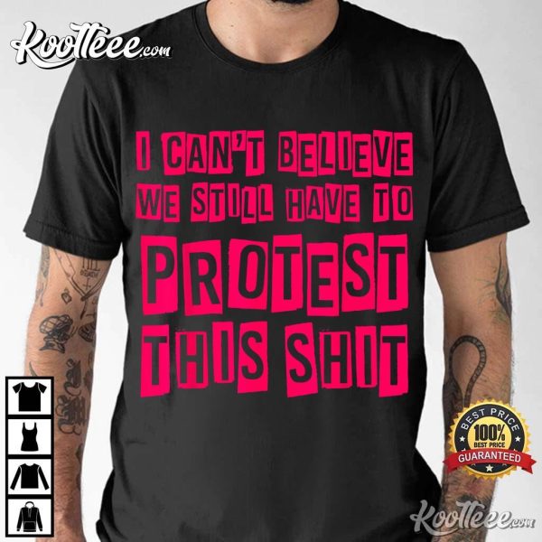 I Cant Believe We Still Have To Protest This Shit T-Shirt